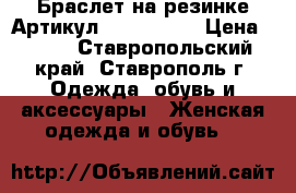  Браслет на резинке	 Артикул: bras_34-1	 › Цена ­ 450 - Ставропольский край, Ставрополь г. Одежда, обувь и аксессуары » Женская одежда и обувь   